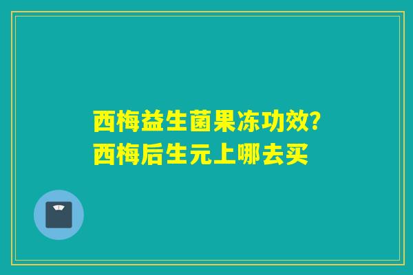 西梅益生菌果冻功效?西梅后生元上哪去买 西梅益生菌果冻功效?西梅后生元上哪去买