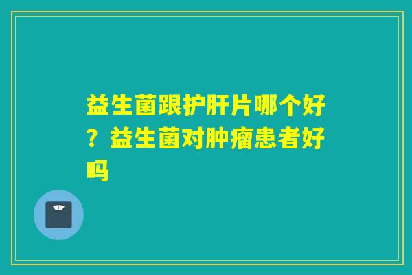 益生菌跟片哪个好？益生菌对患者好吗