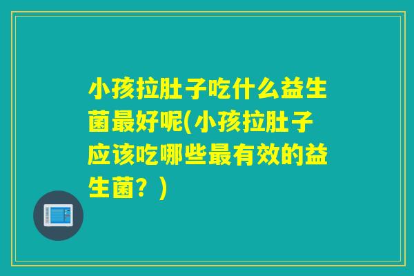 小孩拉肚子吃什么益生菌好呢(小孩拉肚子应该吃哪些有效的益生菌?) 小孩拉肚子吃什么益生菌好呢(小孩拉肚子应该吃哪些有效的益生菌?)