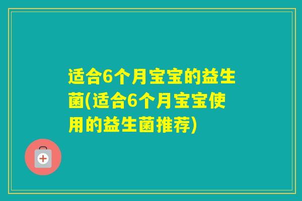 适合6个月宝宝的益生菌(适合6个月宝宝使用的益生菌推荐)