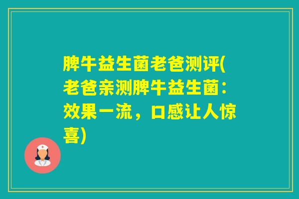 脾牛益生菌老爸测评(老爸亲测脾牛益生菌：效果一流，口感让人惊喜)