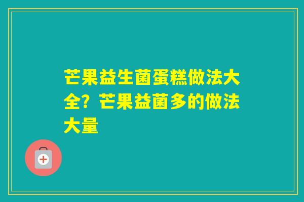 芒果益生菌蛋糕做法大全？芒果益菌多的做法大量