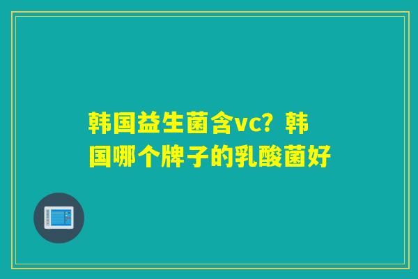 韩国益生菌含vc？韩国哪个牌子的乳酸菌好
