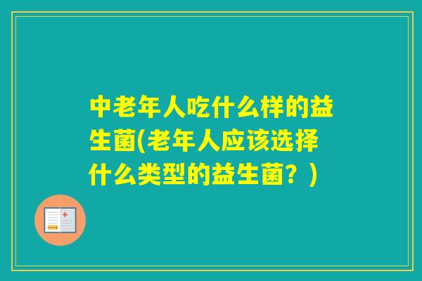 中老年人吃什么样的益生菌(老年人应该选择什么类型的益生菌?) 中老年人吃什么样的益生菌(老年人应该选择什么类型的益生菌?)
