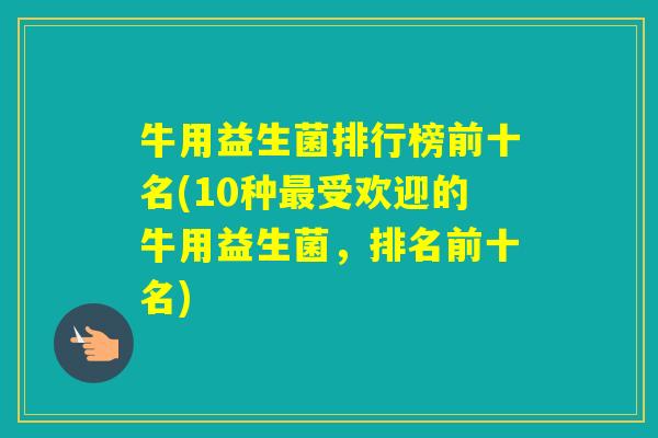 牛用益生菌排行榜前十名(10种受欢迎的牛用益生菌,排名前十名) 牛用益生菌排行榜前十名(10种受欢迎的牛用益生菌,排名前十名)