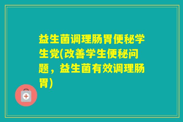 益生菌调理肠胃学生党(改善学生问题，益生菌有效调理肠胃)
