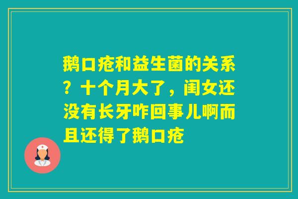 鹅口疮和益生菌的关系？十个月大了，闺女还没有长牙咋回事儿啊而且还得了鹅口疮