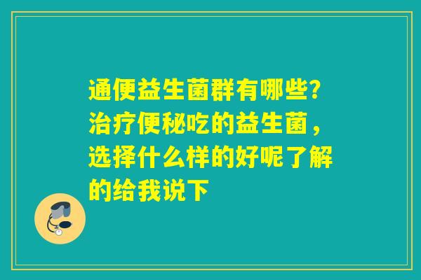 通便益生菌群有哪些？吃的益生菌，选择什么样的好呢了解的给我说下