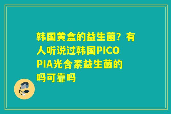韩国黄盒的益生菌？有人听说过韩国PICOPIA光合素益生菌的吗可靠吗