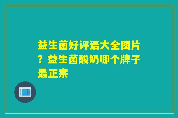 益生菌好评语大全图片？益生菌酸奶哪个牌子正宗