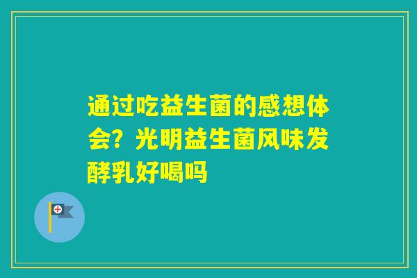 通过吃益生菌的感想体会？光明益生菌风味发酵乳好喝吗