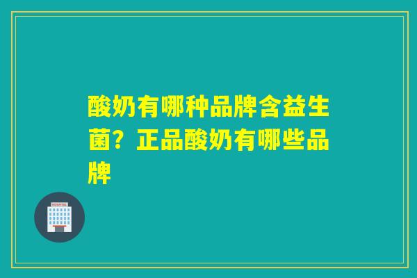 酸奶有哪种品牌含益生菌？正品酸奶有哪些品牌