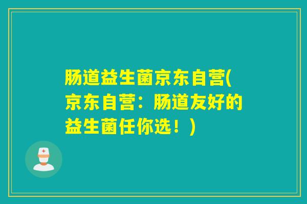 肠道益生菌京东自营(京东自营:肠道友好的益生菌任你选!) 肠道益生菌京东自营(京东自营:肠道友好的益生菌任你选!)