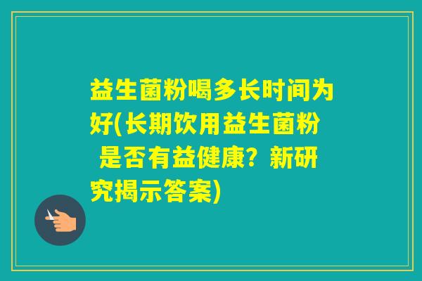 益生菌粉喝多长时间为好(长期饮用益生菌粉 是否有益健康？新研究揭示答案)