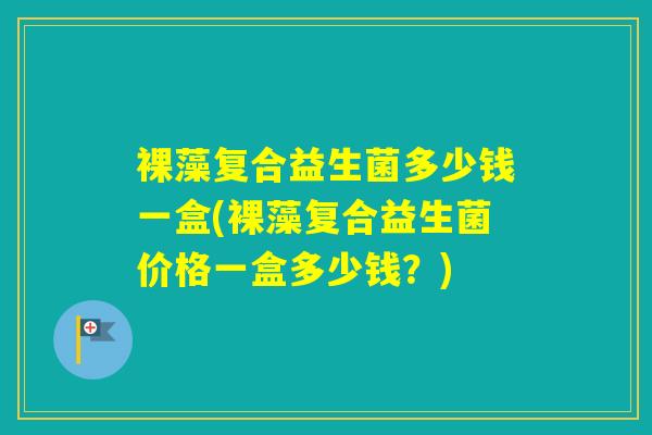 裸藻复合益生菌多少钱一盒(裸藻复合益生菌价格一盒多少钱？)