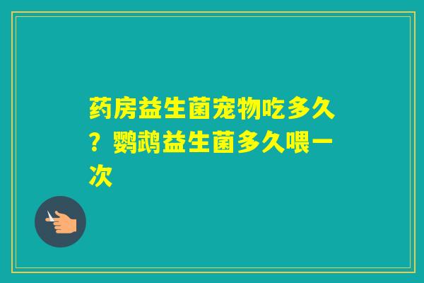 药房益生菌宠物吃多久？鹦鹉益生菌多久喂一次