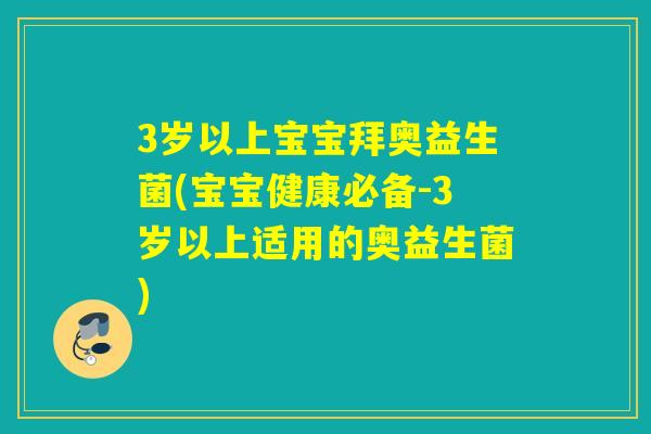 3岁以上宝宝拜奥益生菌(宝宝健康必备-3岁以上适用的奥益生菌) 3岁以上宝宝拜奥益生菌(宝宝健康必备-3岁以上适用的奥益生菌)