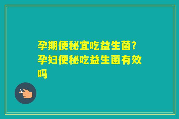 孕期宜吃益生菌？孕妇吃益生菌有效吗