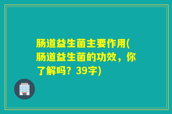 肠道益生菌主要作用(肠道益生菌的功效，你了解吗？39字)