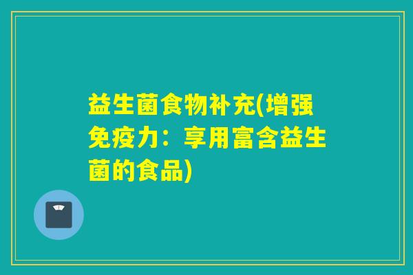 益生菌食物补充(增强力:享用富含益生菌的食品) 益生菌食物补充(增强力:享用富含益生菌的食品)
