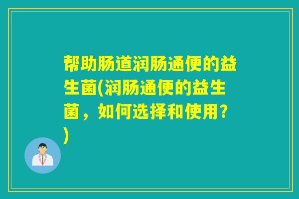 帮助肠道润肠通便的益生菌(润肠通便的益生菌，如何选择和使用？)