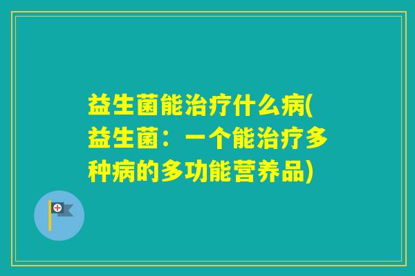 益生菌能什么(益生菌:一个能多种的多功能营养品) 益生菌能什么(益生菌:一个能多种的多功能营养品)
