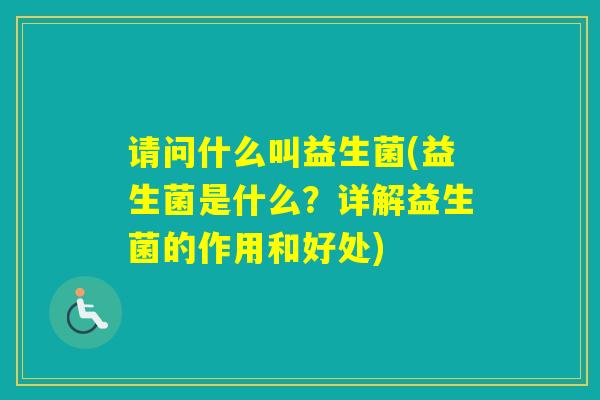 请问什么叫益生菌(益生菌是什么？详解益生菌的作用和好处)