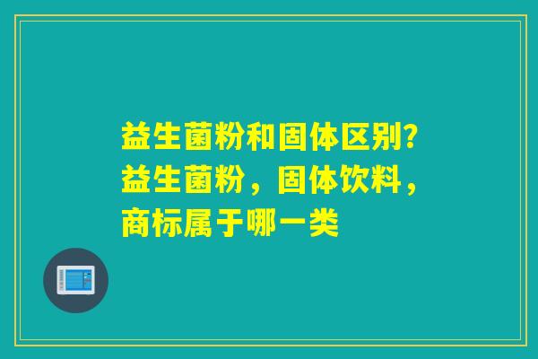 益生菌粉和固体区别？益生菌粉，固体饮料，商标属于哪一类