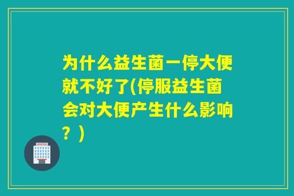 为什么益生菌一停大便就不好了(停服益生菌会对大便产生什么影响？)