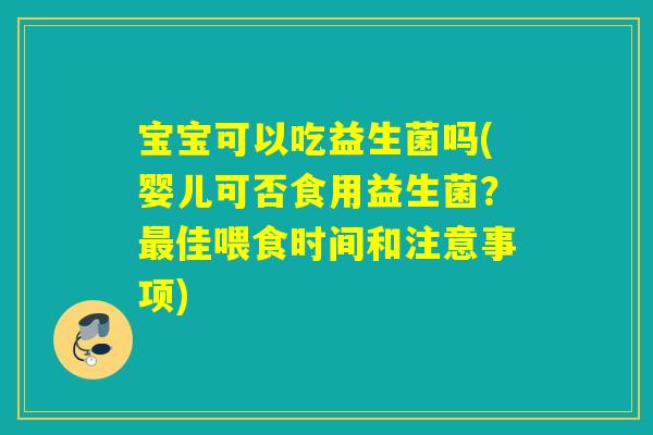 宝宝可以吃益生菌吗(婴儿可否食用益生菌？佳喂食时间和注意事项)