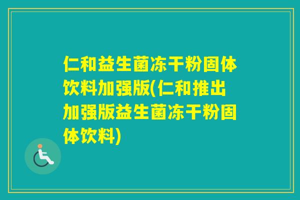 仁和益生菌冻干粉固体饮料加强版(仁和推出加强版益生菌冻干粉固体饮料)