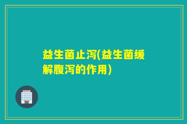 益生菌止泻(益生菌缓解的作用)