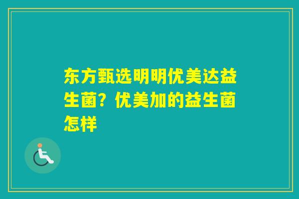东方甄选明明优美达益生菌？优美加的益生菌怎样