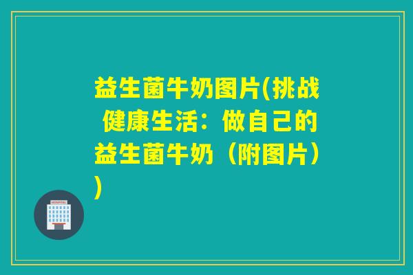 益生菌牛奶图片(挑战 健康生活：做自己的益生菌牛奶（附图片）)