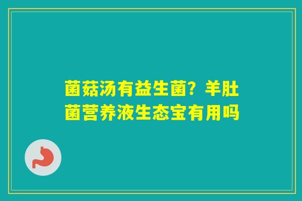 菌菇汤有益生菌？羊肚菌营养液生态宝有用吗