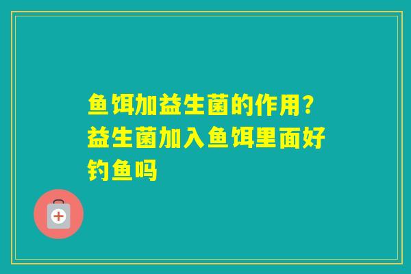 鱼饵加益生菌的作用？益生菌加入鱼饵里面好钓鱼吗