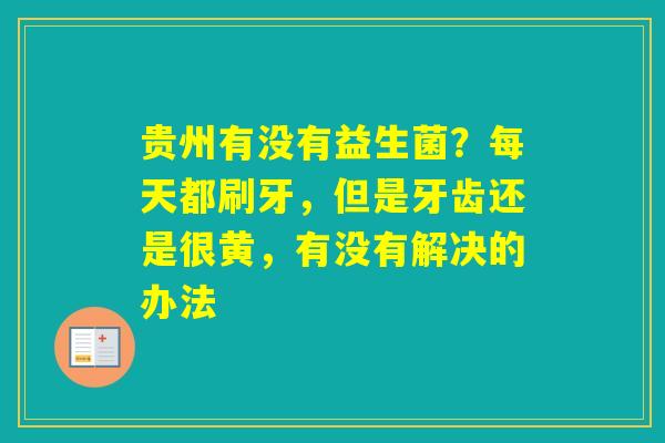 贵州有没有益生菌？每天都刷牙，但是牙齿还是很黄，有没有解决的办法