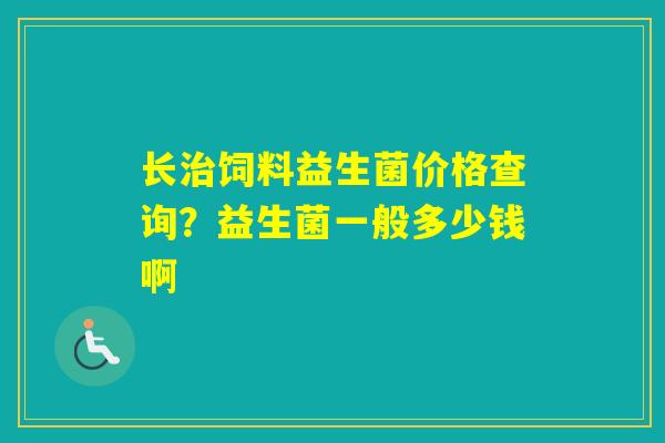 长饲料益生菌价格查询？益生菌一般多少钱啊