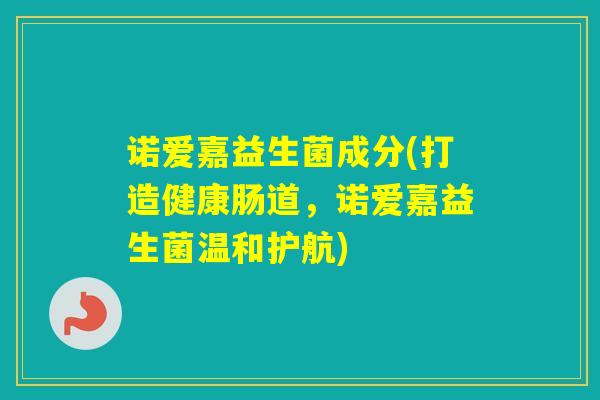 诺爱嘉益生菌成分(打造健康肠道，诺爱嘉益生菌温和护航)