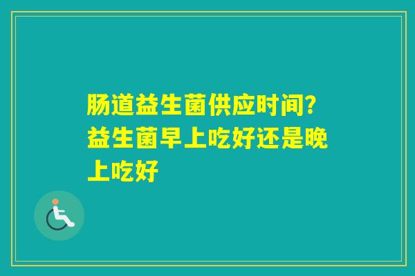 肠道益生菌供应时间？益生菌早上吃好还是晚上吃好