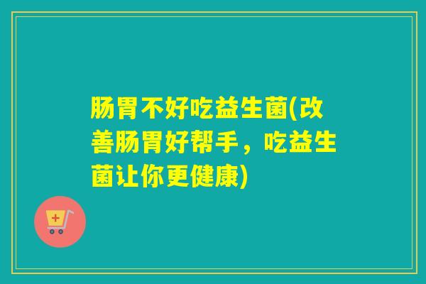 肠胃不好吃益生菌(改善肠胃好帮手，吃益生菌让你更健康)