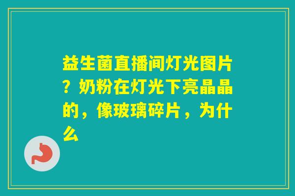 益生菌直播间灯光图片？奶粉在灯光下亮晶晶的，像玻璃碎片，为什么