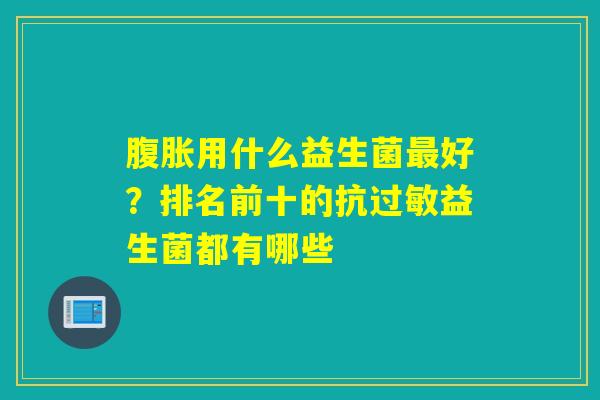用什么益生菌好？排名前十的抗益生菌都有哪些