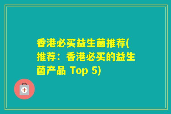 香港必买益生菌推荐(推荐：香港必买的益生菌产品 Top 5)