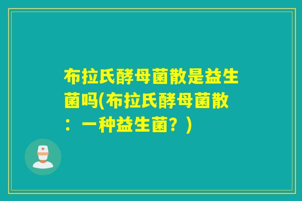 布拉氏酵母菌散是益生菌吗(布拉氏酵母菌散：一种益生菌？)