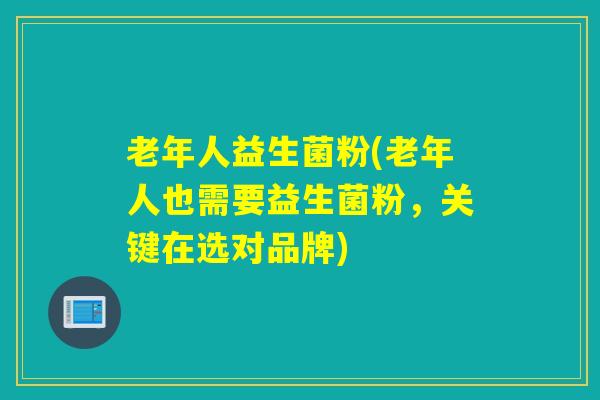 老年人益生菌粉(老年人也需要益生菌粉，关键在选对品牌)