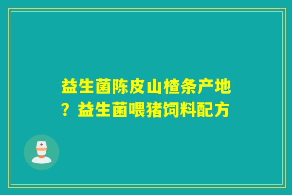 益生菌陈皮山楂条产地？益生菌喂猪饲料配方