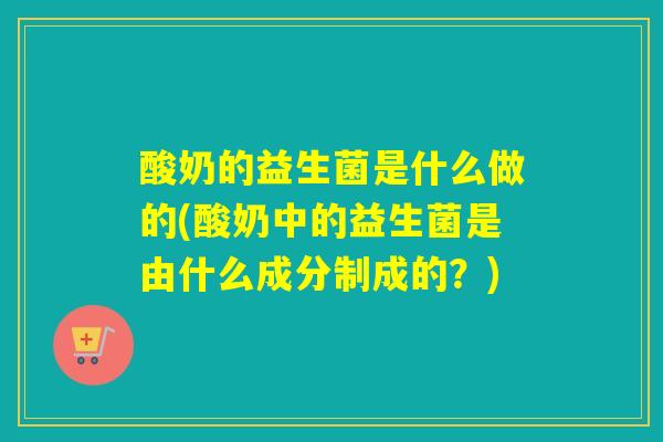 酸奶的益生菌是什么做的(酸奶中的益生菌是由什么成分制成的？)