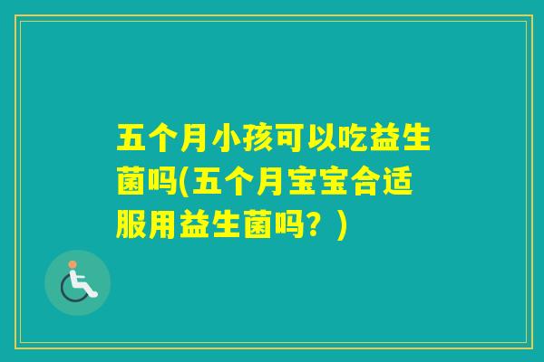 五个月小孩可以吃益生菌吗(五个月宝宝合适服用益生菌吗？)