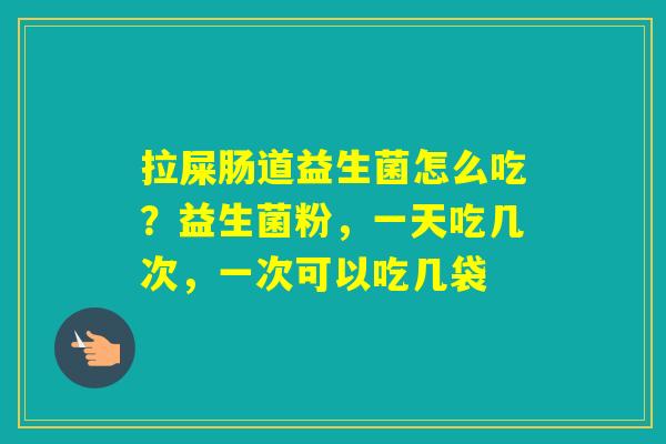 拉屎肠道益生菌怎么吃？益生菌粉，一天吃几次，一次可以吃几袋